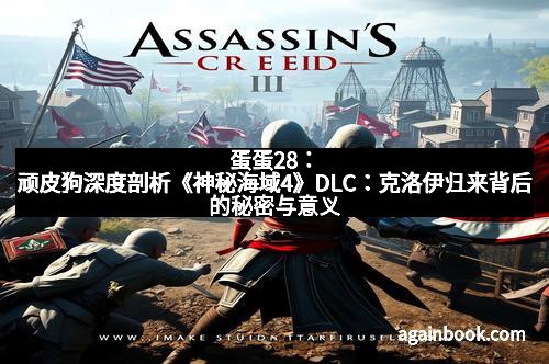 蛋蛋28：顽皮狗深度剖析《神秘海域4》DLC：克洛伊归来背后的秘密与意义